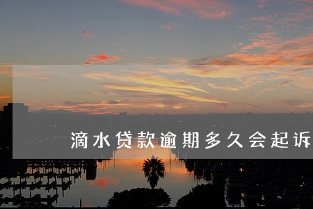 滴水贷款逾期多久会起诉 滴水贷款逾期多久会起诉