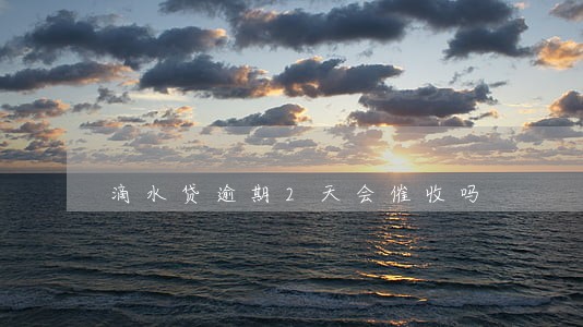 滴水贷逾期2天会催收吗