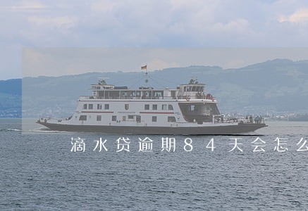 滴水贷逾期84天会怎么样 滴水贷逾期84天会怎么样
