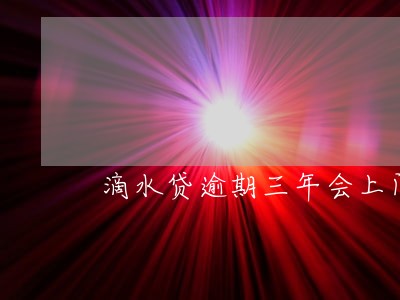 滴水贷逾期三年会上门吗 滴水贷逾期三年会上门吗