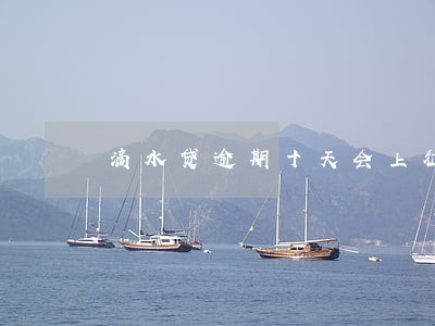滴水贷逾期十天会上征信 滴水贷逾期十天会上征信