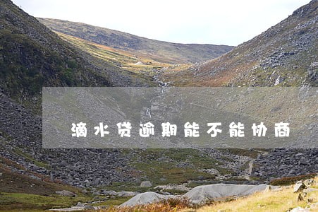 滴水贷逾期能不能协商 滴水贷逾期能不能协商