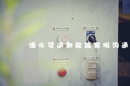滴水贷逾期能跟客服沟通 滴水贷逾期能跟客服沟通