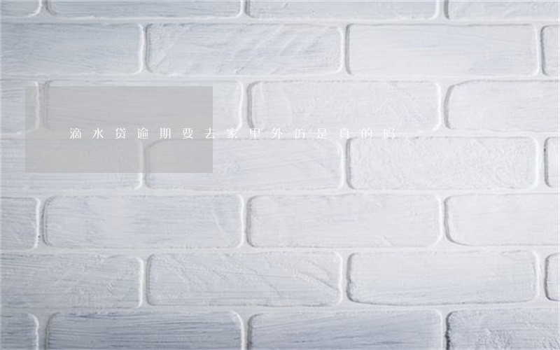 滴水贷逾期要去家里外访是真的吗 滴水贷逾期要去家里外访是真的吗