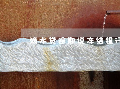 滴水贷逾期说冻结银行账户 滴水贷逾期说冻结银行账户