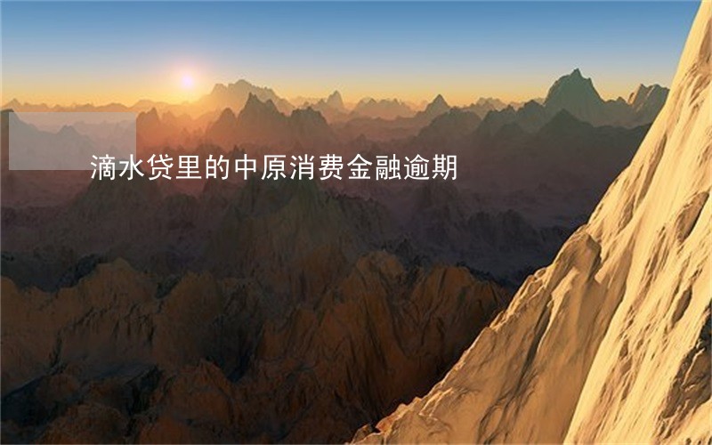 滴水贷里的中原消费金融逾期 滴水贷里的中原消费金融逾期