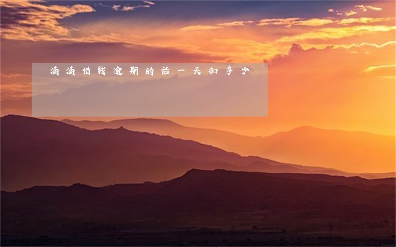 滴滴借钱逾期的话一天扣多少 滴滴借钱逾期的话一天扣多少
