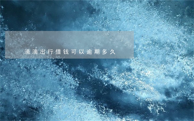 滴滴出行借钱可以逾期多久 滴滴出行借钱可以逾期多久