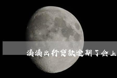 滴滴出行贷款逾期了会上门 滴滴出行贷款逾期了会上门