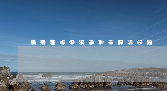 滴滴客服申诉逾期未解决问题 滴滴客服申诉逾期未解决问题