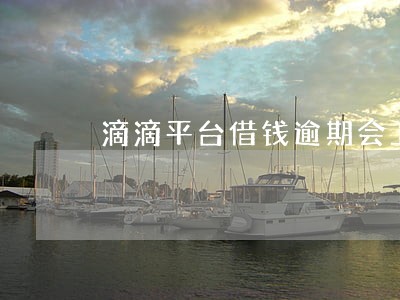 滴滴平台借钱逾期会上门吗 滴滴平台借钱逾期会上门吗