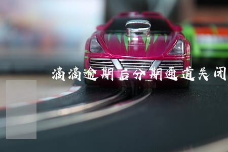 滴滴逾期后分期通道关闭 滴滴逾期后分期通道关闭