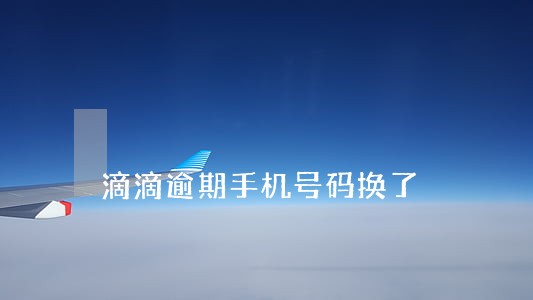 滴滴逾期手机号码换了 滴滴逾期手机号码换了