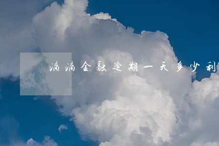 滴滴金融逾期一天多少利息 滴滴金融逾期一天多少利息