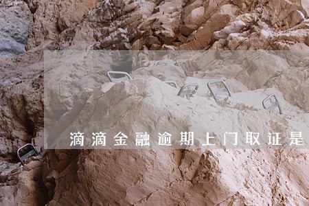 滴滴金融逾期上门取证是不是真的 滴滴金融逾期上门取证是不是真的
