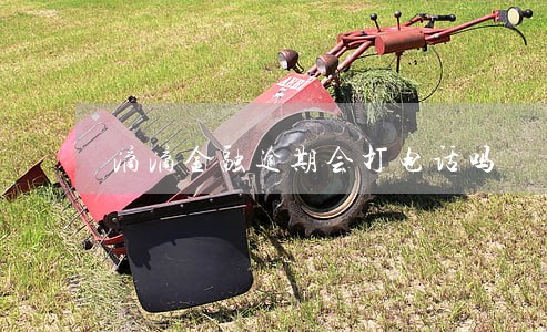 滴滴金融逾期会打电话吗 滴滴金融逾期会打电话吗