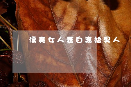 漂亮女人表白离婚男人 漂亮女人表白离婚男人