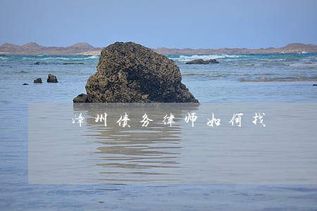 漳州债务律师如何找 漳州债务律师如何找