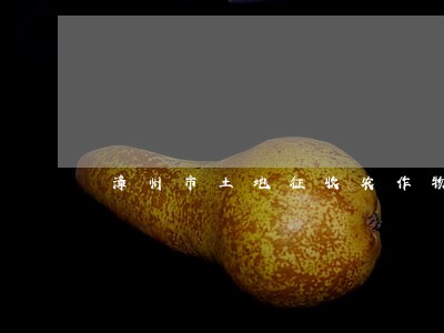 漳州市土地征收农作物赔偿法规 漳州市土地征收农作物赔偿法规