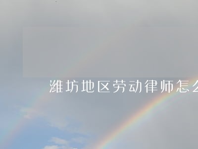 潍坊地区劳动律师怎么委托 潍坊地区劳动律师怎么委托