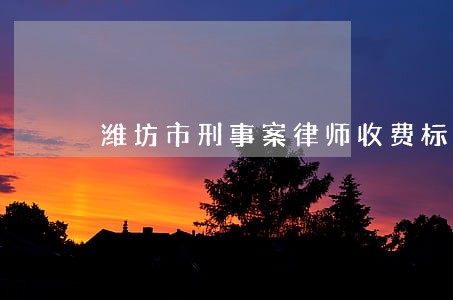 潍坊市刑事案律师收费标准 潍坊市刑事案律师收费标准