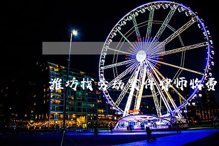 潍坊找劳动案件律师收费 潍坊找劳动案件律师收费
