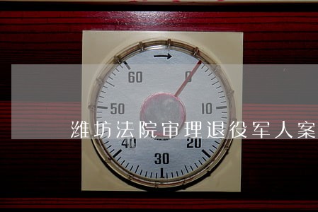 潍坊法院审理退役军人案件 潍坊法院审理退役军人案件