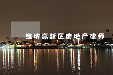 潍坊高新区房地产律师 潍坊高新区房地产律师