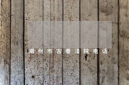 潮州市古巷法院电话 潮州市古巷法院电话