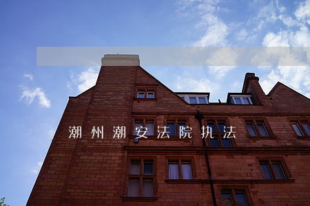 潮州潮安法院执法 潮州潮安法院执法