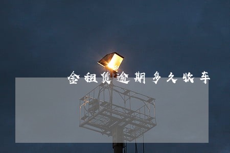 潽金租赁逾期多久收车 潽金租赁逾期多久收车