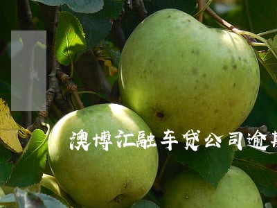 澳博汇融车贷公司逾期催收 澳博汇融车贷公司逾期催收