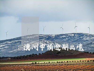 澳洲申请逾期出境 澳洲申请逾期出境