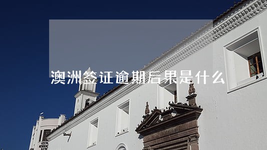 澳洲签证逾期后果是什么 澳洲签证逾期后果是什么