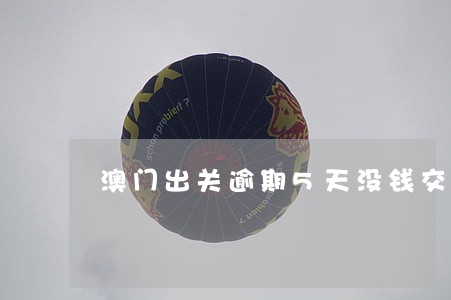 澳门出关逾期5天没钱交罚款 澳门出关逾期5天没钱交罚款