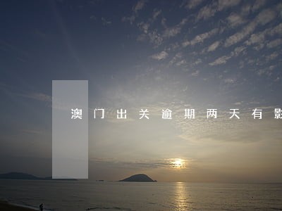 澳门出关逾期两天有影响吗 澳门出关逾期两天有影响吗