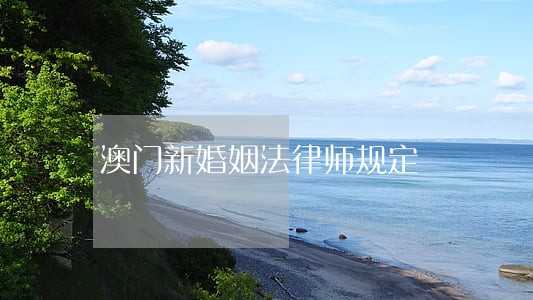 澳门新婚姻法律师规定 澳门新婚姻法律师规定