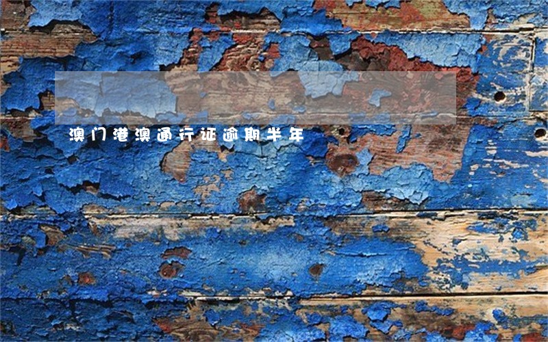 澳门港澳通行证逾期半年 澳门港澳通行证逾期半年