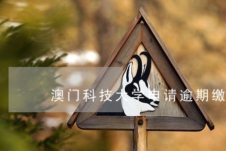 澳门科技大学申请逾期缴费 澳门科技大学申请逾期缴费