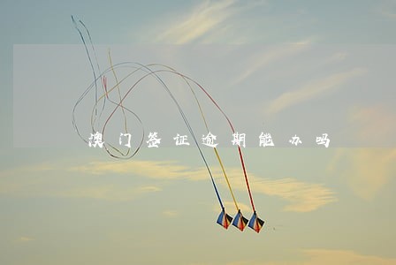 澳门签证逾期能办吗 澳门签证逾期能办吗