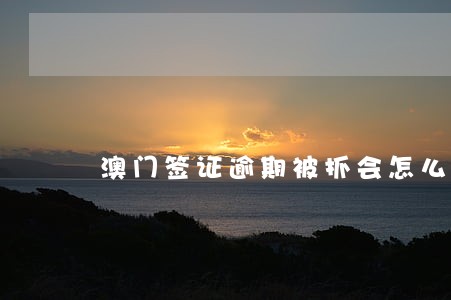 澳门签证逾期被抓会怎么样 澳门签证逾期被抓会怎么样