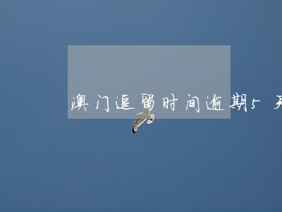 澳门逗留时间逾期5天 澳门逗留时间逾期5天