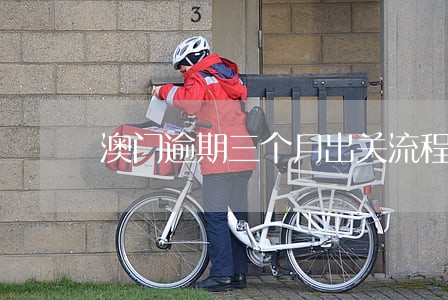 澳门逾期三个月出关流程 澳门逾期三个月出关流程