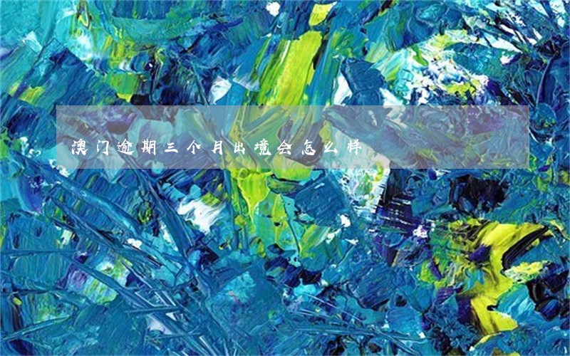 澳门逾期三个月出境会怎么样 澳门逾期三个月出境会怎么样