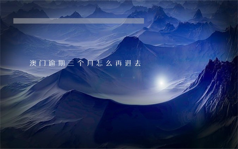 澳门逾期三个月怎么再进去 澳门逾期三个月怎么再进去