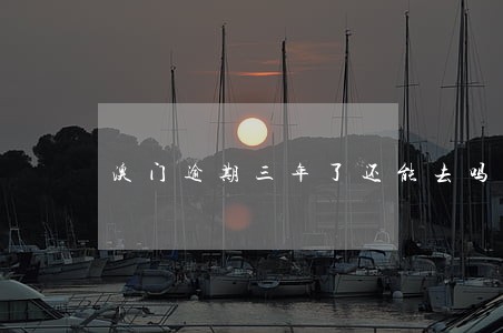 澳门逾期三年了还能去吗 澳门逾期三年了还能去吗