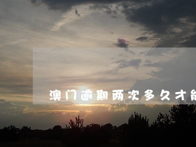 澳门逾期两次多久才能再进 澳门逾期两次多久才能再进