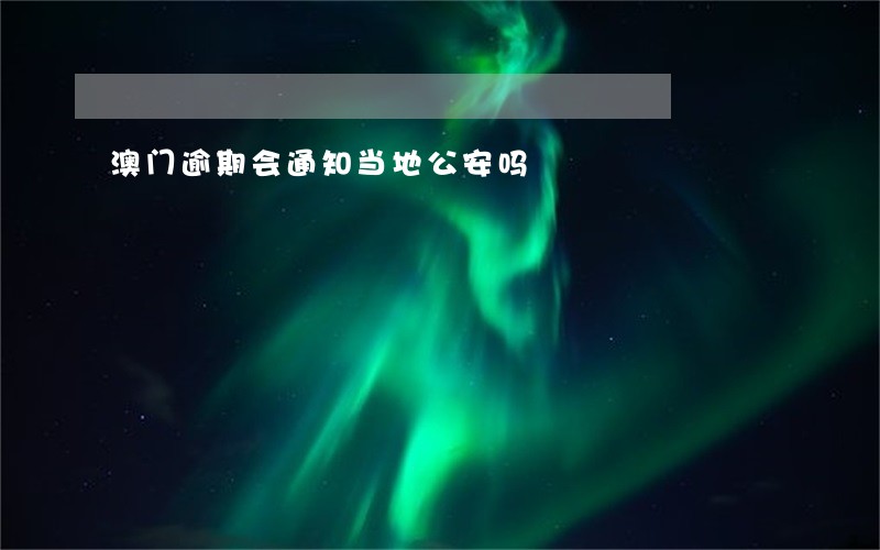 澳门逾期会通知当地公安吗 澳门逾期会通知当地公安吗