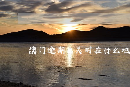 澳门逾期出关时在什么地方交罚款 澳门逾期出关时在什么地方交罚款