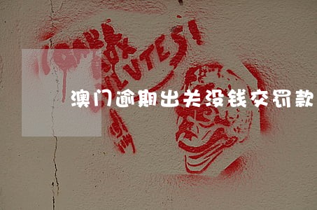 澳门逾期出关没钱交罚款 澳门逾期出关没钱交罚款